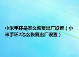 小米手环是怎么恢复出厂设置（小米手环7怎么恢复出厂设置）