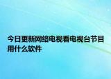 今日更新网络电视看电视台节目用什么软件