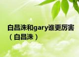 白昌洙和gary谁更厉害（白昌洙）