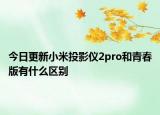 今日更新小米投影仪2pro和青春版有什么区别