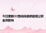 今日更新﻿﻿想问问装修能用公积金贷款吗