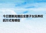 今日更新离婚后变更子女抚养权的方式有哪些