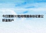 今日更新﻿﻿如何根据身份证查公积金账户