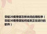 荣耀20青春版怎样关闭应用程序（荣耀30青春版如何结束正在运行的软件）