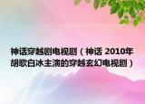 神话穿越剧电视剧（神话 2010年胡歌白冰主演的穿越玄幻电视剧）