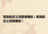渐渐的近义词最准确的（渐渐的近义词有哪些）