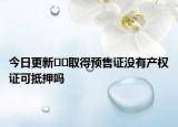 今日更新﻿﻿取得预售证没有产权证可抵押吗