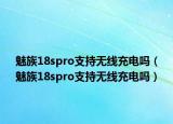 魅族18spro支持无线充电吗（魅族18spro支持无线充电吗）
