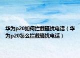 华为p20如何拦截骚扰电话（华为p20怎么拦截骚扰电话）