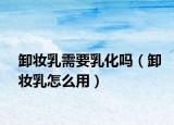 卸妆乳需要乳化吗（卸妆乳怎么用）