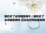 糖吃多了会得糖尿病不（糖吃多了会得糖尿病吗 应该如何预防糖尿病）
