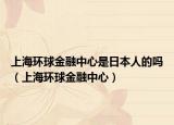 上海环球金融中心是日本人的吗（上海环球金融中心）