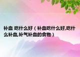 补血 吃什么好（补血吃什么好,吃什么补血,补气补血的食物）