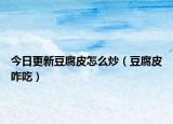 今日更新豆腐皮怎么炒（豆腐皮咋吃）