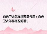 白色卫衣怎样搭配显气质（白色卫衣怎样搭配好看）
