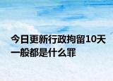 今日更新行政拘留10天一般都是什么罪