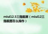 miui12.5三指截屏（miui12三指截图怎么操作）