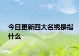 今日更新四大名绣是指什么