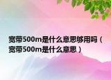 宽带500m是什么意思够用吗（宽带500m是什么意思）