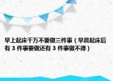 早上起床千万不要做三件事（早晨起床后有 3 件事要做还有 3 件事做不得）