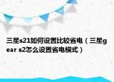 三星s21如何设置比较省电（三星gear s2怎么设置省电模式）