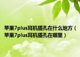 苹果7plus耳机插孔在什么地方（苹果7plus耳机插孔在哪里）