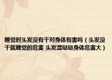 睡觉时头发没有干对身体有害吗（头发没干就睡觉的危害 头发湿哒哒身体危害大）