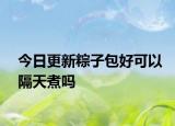 今日更新粽子包好可以隔天煮吗