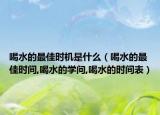 喝水的最佳时机是什么（喝水的最佳时间,喝水的学问,喝水的时间表）