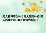 男人补肾怎么补（男人如何补肾,男人怎样补肾, 男人补肾的方法）