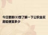 今日更新﻿﻿想了解一下公积金买房能便宜多少