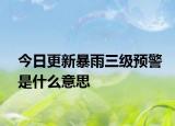 今日更新暴雨三级预警是什么意思