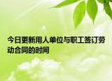 今日更新用人单位与职工签订劳动合同的时间