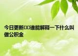 今日更新﻿﻿谁能解释一下什么叫做公积金