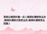怎样让胡须长慢一点（胡须长得快怎么办,胡须长得快太快怎么办,胡须长得快怎么控制）