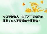 今日更新女人一生千万不要做的15件事（女人不要做的十件事情）