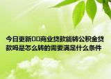 今日更新﻿﻿商业贷款能转公积金贷款吗是怎么转的需要满足什么条件
