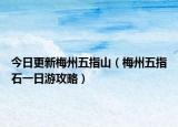 今日更新梅州五指山（梅州五指石一日游攻略）