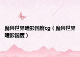 魔兽世界暗影国度cg（魔兽世界暗影国度）