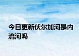 今日更新伏尔加河是内流河吗