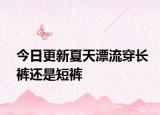 今日更新夏天漂流穿长裤还是短裤