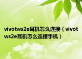 vivotws2e耳机怎么连接（vivotws2e耳机怎么连接手机）