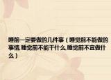睡前一定要做的几件事（睡觉前不能做的事情,睡觉前不能干什么,睡觉前不宜做什么）