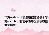 华为watch gt怎么看微信消息（华为watch gt智能手表怎么屏蔽微信好友信息）