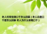老人经常觉得口干怎么回事（老人总是口干是怎么回事 老人为什么容易口干）