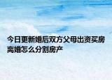 今日更新婚后双方父母出资买房离婚怎么分割房产