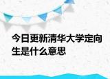 今日更新清华大学定向生是什么意思