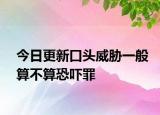 今日更新口头威胁一般算不算恐吓罪