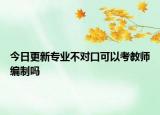 今日更新专业不对口可以考教师编制吗
