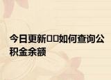 今日更新﻿﻿如何查询公积金余额